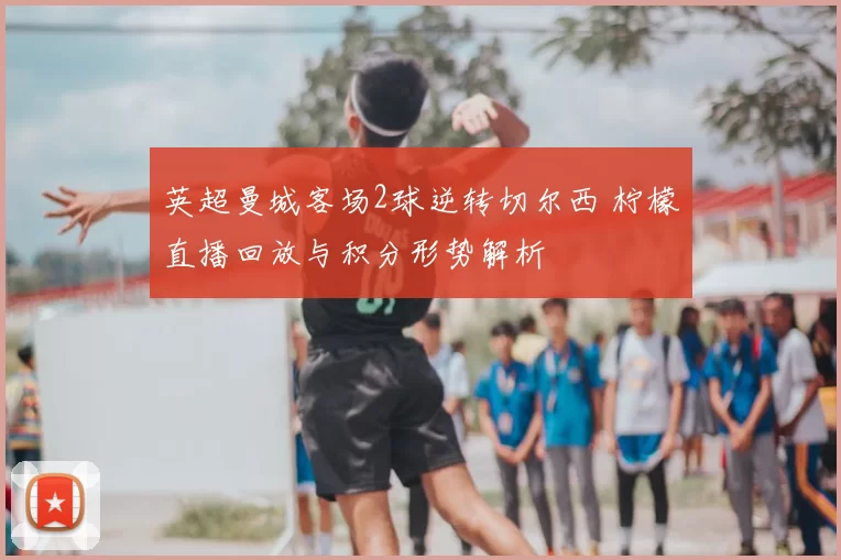 英超曼城客场2球逆转切尔西 柠檬直播回放与积分形势解析