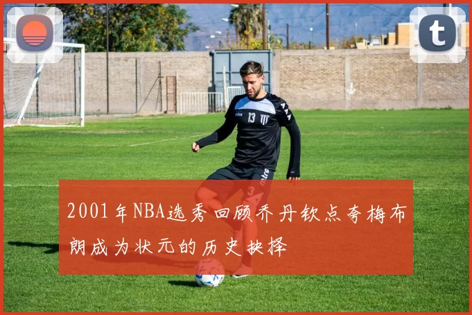 2001年NBA选秀回顾乔丹钦点夸梅布朗成为状元的历史抉择