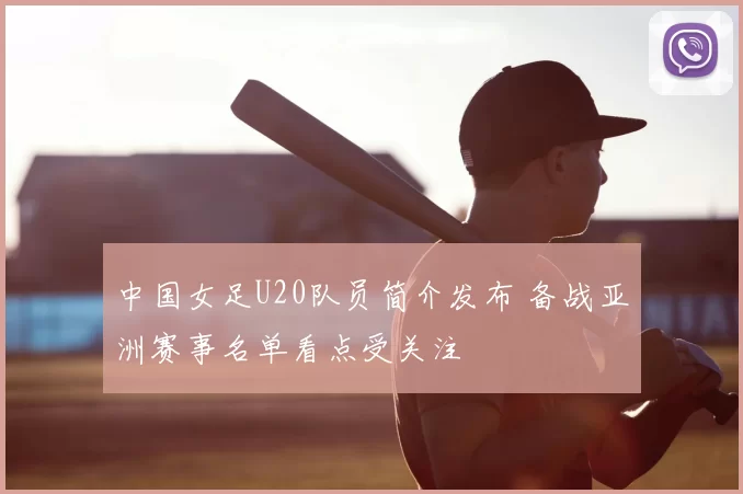 中国女足U20队员简介发布 备战亚洲赛事名单看点受关注