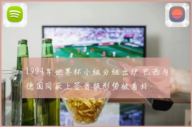 1994年世界杯小组分组出炉 巴西与德国同获上签晋级形势被看好
