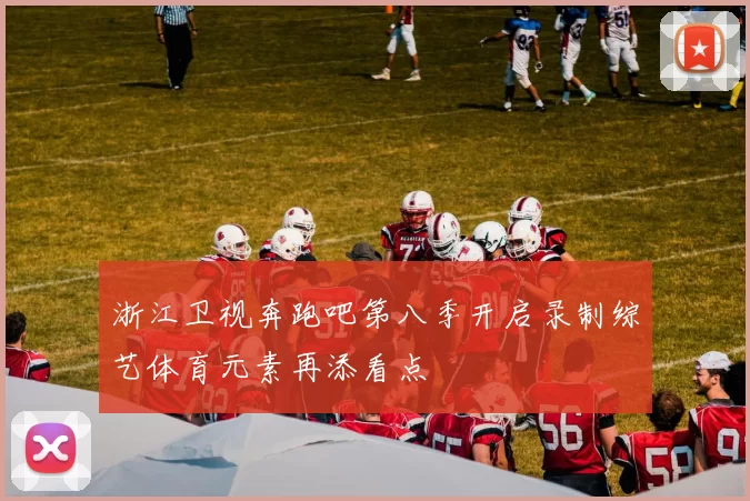 浙江卫视奔跑吧第八季开启录制综艺体育元素再添看点
