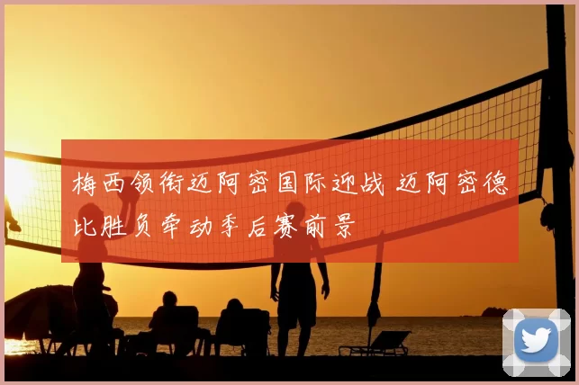 梅西领衔迈阿密国际迎战 迈阿密德比胜负牵动季后赛前景