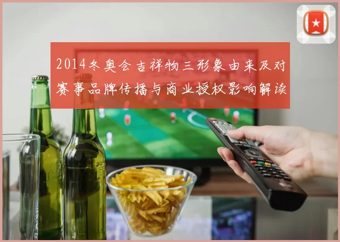2014冬奥会吉祥物三形象由来及对赛事品牌传播与商业授权影响解读
