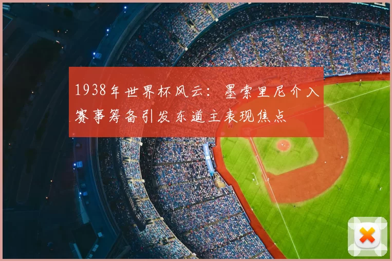 1938年世界杯风云:墨索里尼介入赛事筹备引发东道主表现焦点