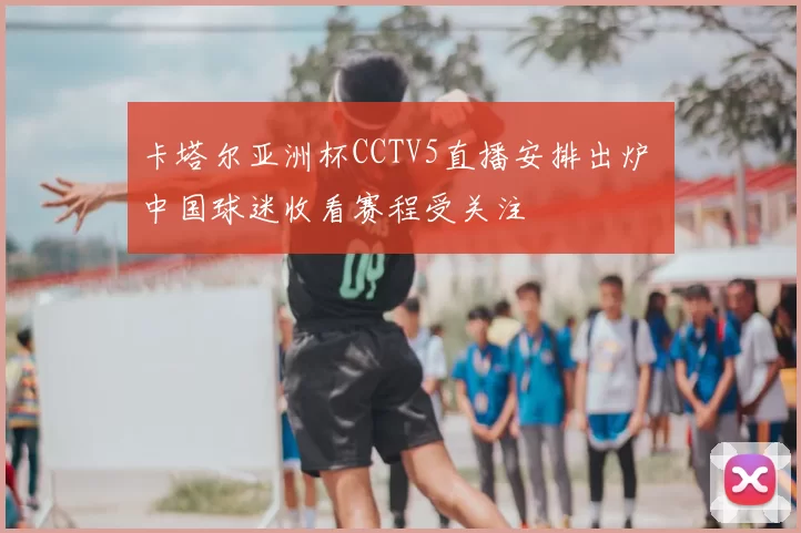 卡塔尔亚洲杯CCTV5直播安排出炉 中国球迷收看赛程受关注