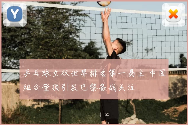 乒乓球女双世界排名第一易主 中国组合登顶引发巴黎备战关注