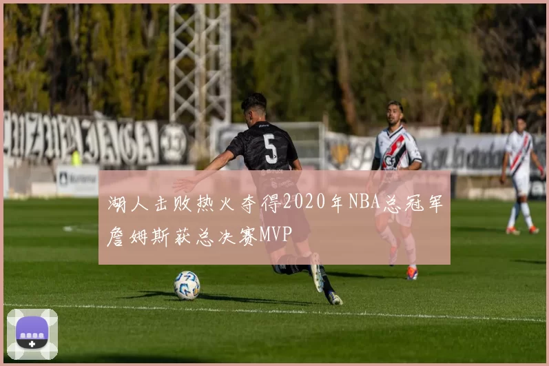 湖人击败热火夺得2020年NBA总冠军詹姆斯获总决赛MVP