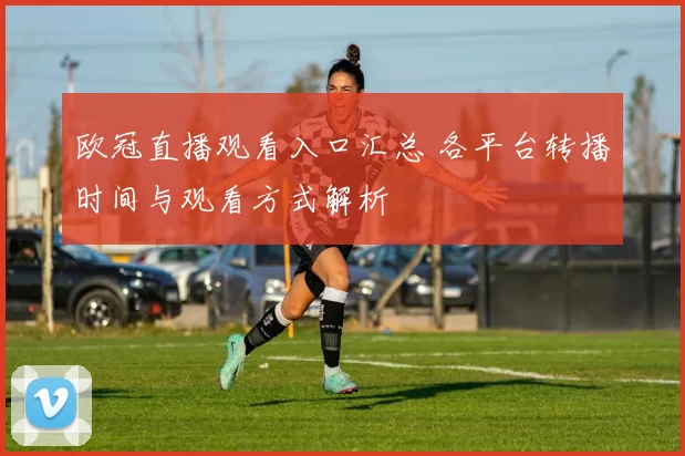 欧冠直播观看入口汇总 各平台转播时间与观看方式解析