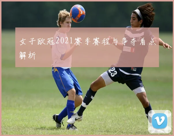 女子欧冠2021赛季赛程与争夺看点解析
